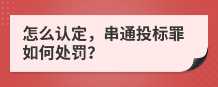 怎么认定，串通投标罪如何处罚？