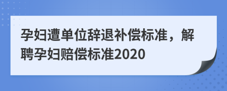 孕妇遭单位辞退补偿标准，解聘孕妇赔偿标准2020