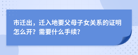 市迁出，迁入地要父母子女关系的证明怎么开？需要什么手续？