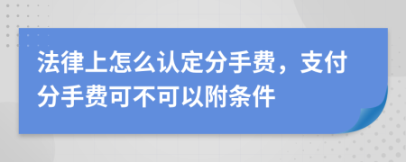 法律上怎么认定分手费，支付分手费可不可以附条件
