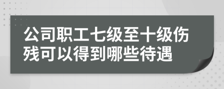 公司职工七级至十级伤残可以得到哪些待遇