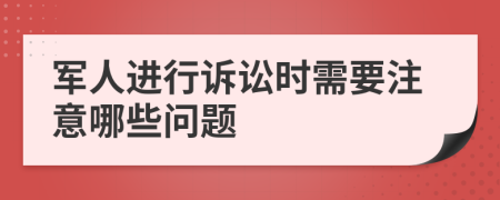 军人进行诉讼时需要注意哪些问题