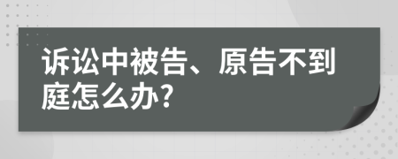 诉讼中被告、原告不到庭怎么办?