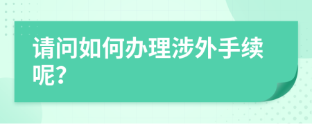 请问如何办理涉外手续呢？