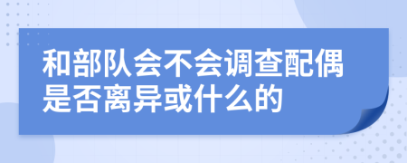 和部队会不会调查配偶是否离异或什么的