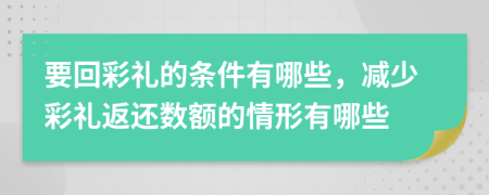 要回彩礼的条件有哪些，减少彩礼返还数额的情形有哪些