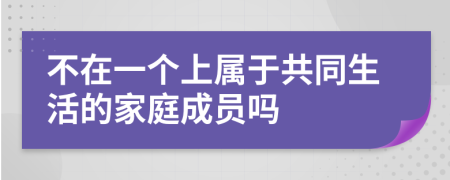 不在一个上属于共同生活的家庭成员吗