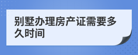 别墅办理房产证需要多久时间