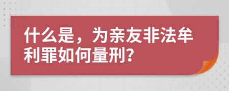 什么是，为亲友非法牟利罪如何量刑？