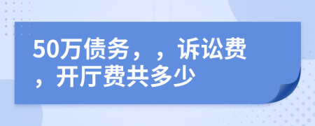 50万债务，，诉讼费，开厅费共多少