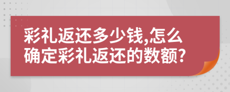 彩礼返还多少钱,怎么确定彩礼返还的数额?