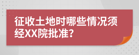 征收土地时哪些情况须经XX院批准？