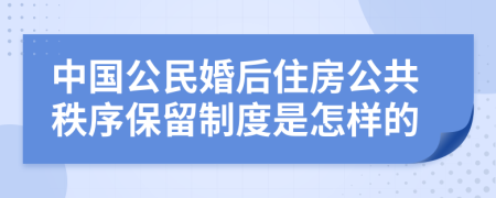 中国公民婚后住房公共秩序保留制度是怎样的