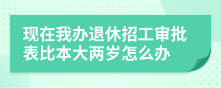 现在我办退休招工审批表比本大两岁怎么办