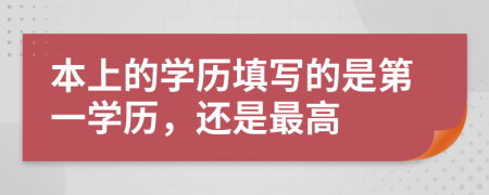 本上的学历填写的是第一学历，还是最高