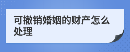 可撤销婚姻的财产怎么处理