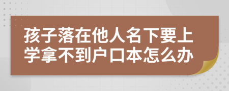 孩子落在他人名下要上学拿不到户口本怎么办