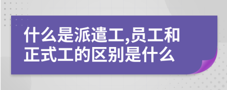 什么是派遣工,员工和正式工的区别是什么