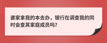 婆家拿我的本去办，银行在调查我的同时会查其家庭成员吗？