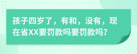 孩子四岁了，有和，没有，现在省XX要罚款吗要罚款吗？