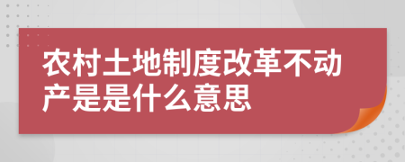 农村土地制度改革不动产是是什么意思