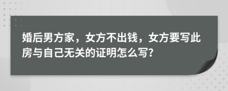 婚后男方家，女方不出钱，女方要写此房与自己无关的证明怎么写？