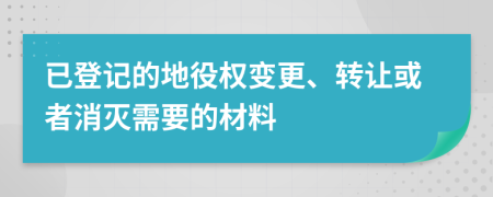 已登记的地役权变更、转让或者消灭需要的材料