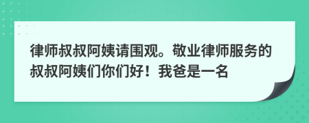 律师叔叔阿姨请围观。敬业律师服务的叔叔阿姨们你们好！我爸是一名