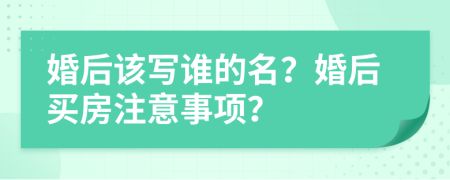 婚后该写谁的名？婚后买房注意事项？