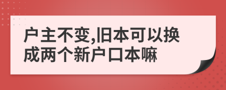 户主不变,旧本可以换成两个新户口本嘛