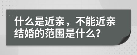 什么是近亲，不能近亲结婚的范围是什么？