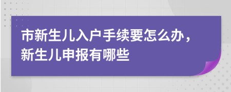 市新生儿入户手续要怎么办，新生儿申报有哪些