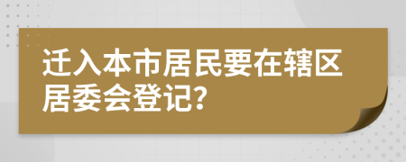 迁入本市居民要在辖区居委会登记？