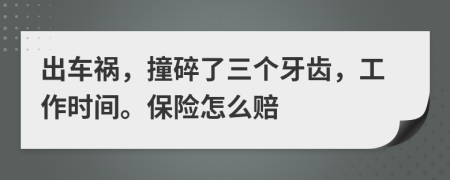 出车祸，撞碎了三个牙齿，工作时间。保险怎么赔