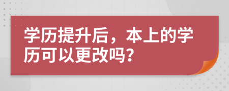 学历提升后，本上的学历可以更改吗？