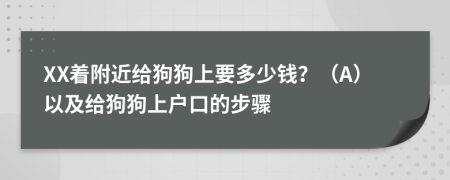 XX着附近给狗狗上要多少钱？（A）以及给狗狗上户口的步骤