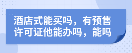 酒店式能买吗，有预售许可证他能办吗，能吗