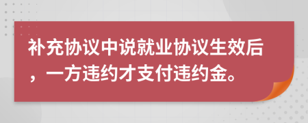 补充协议中说就业协议生效后，一方违约才支付违约金。