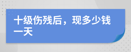十级伤残后，现多少钱一天