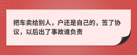 把车卖给别人，户还是自己的，签了协议，以后出了事故谁负责