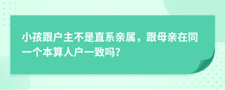 小孩跟户主不是直系亲属，跟母亲在同一个本算人户一致吗？