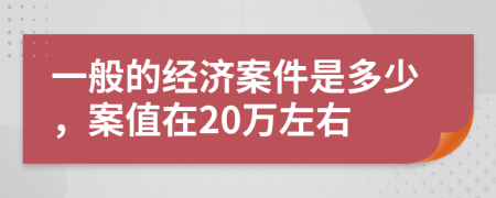 一般的经济案件是多少，案值在20万左右