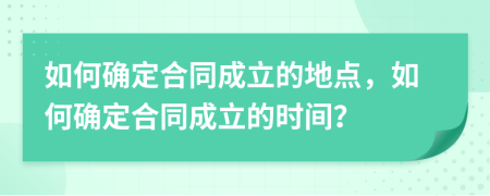 如何确定合同成立的地点，如何确定合同成立的时间？