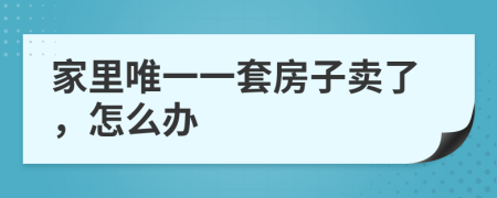 家里唯一一套房子卖了，怎么办