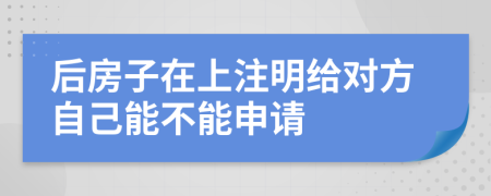 后房子在上注明给对方自己能不能申请