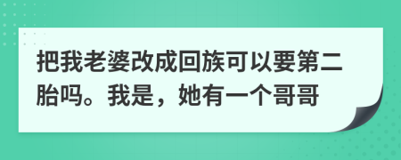 把我老婆改成回族可以要第二胎吗。我是，她有一个哥哥