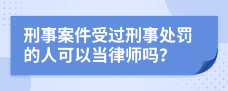 刑事案件受过刑事处罚的人可以当律师吗？