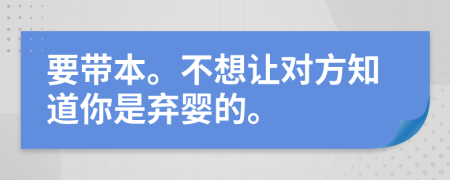 要带本。不想让对方知道你是弃婴的。