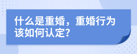 什么是重婚，重婚行为该如何认定？