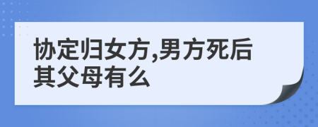 协定归女方,男方死后其父母有么